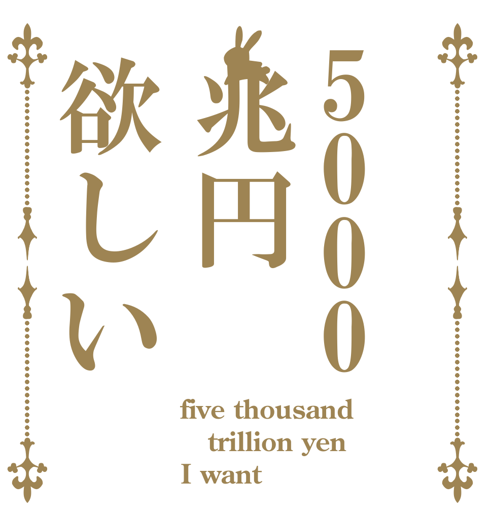 5000兆円欲しい five thousand trillion yen I want
