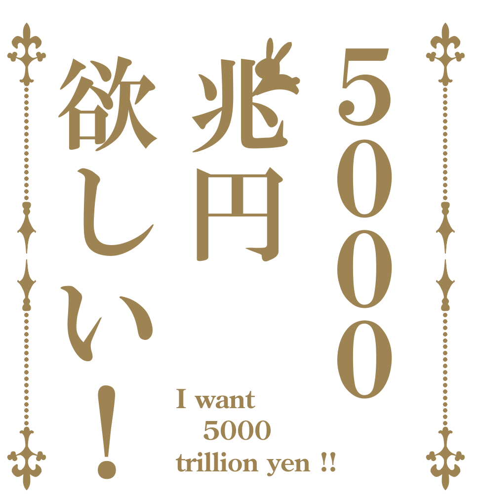 ５０００兆円欲しい！ I want 5000 trillion yen !!