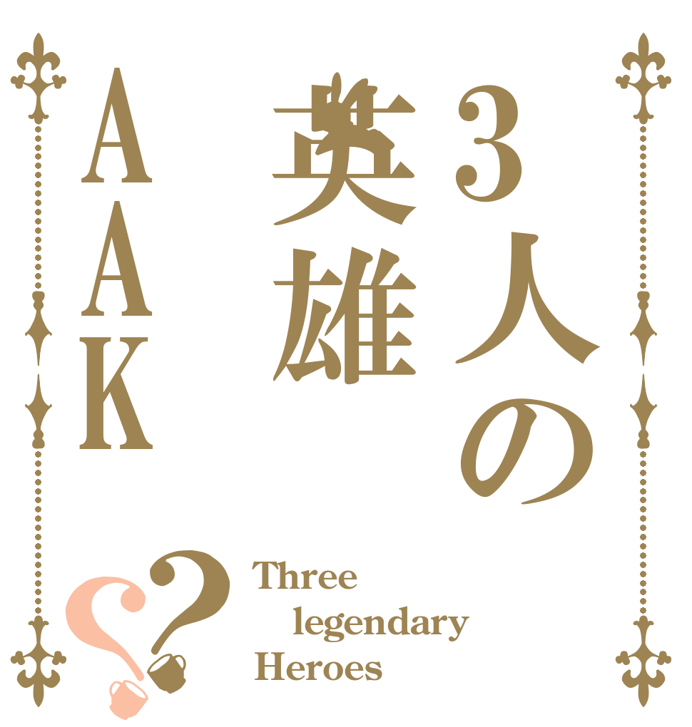 3人の英雄AAK？？ Three legendary  Heroes