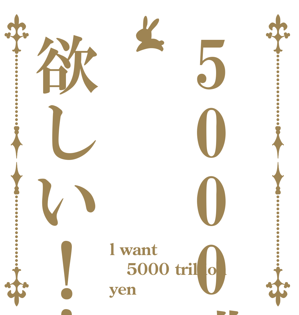 5000兆円欲しい！！ l want 5000 trillion yen