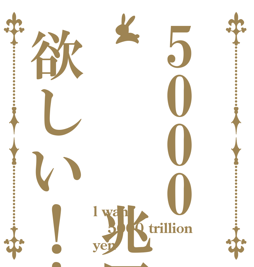 5000   兆円欲しい！！ l want 5000 trillion yen