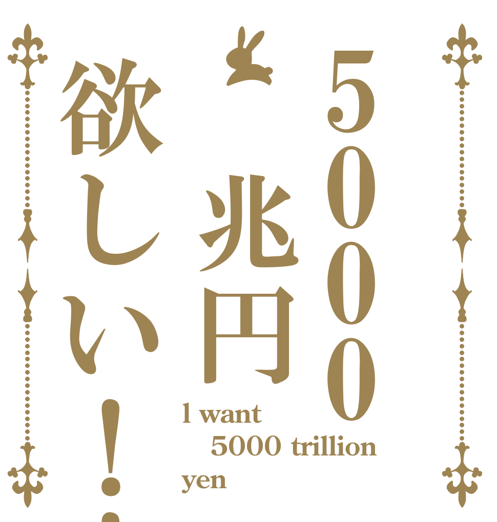 5000 兆円欲しい！！ l want 5000 trillion yen
