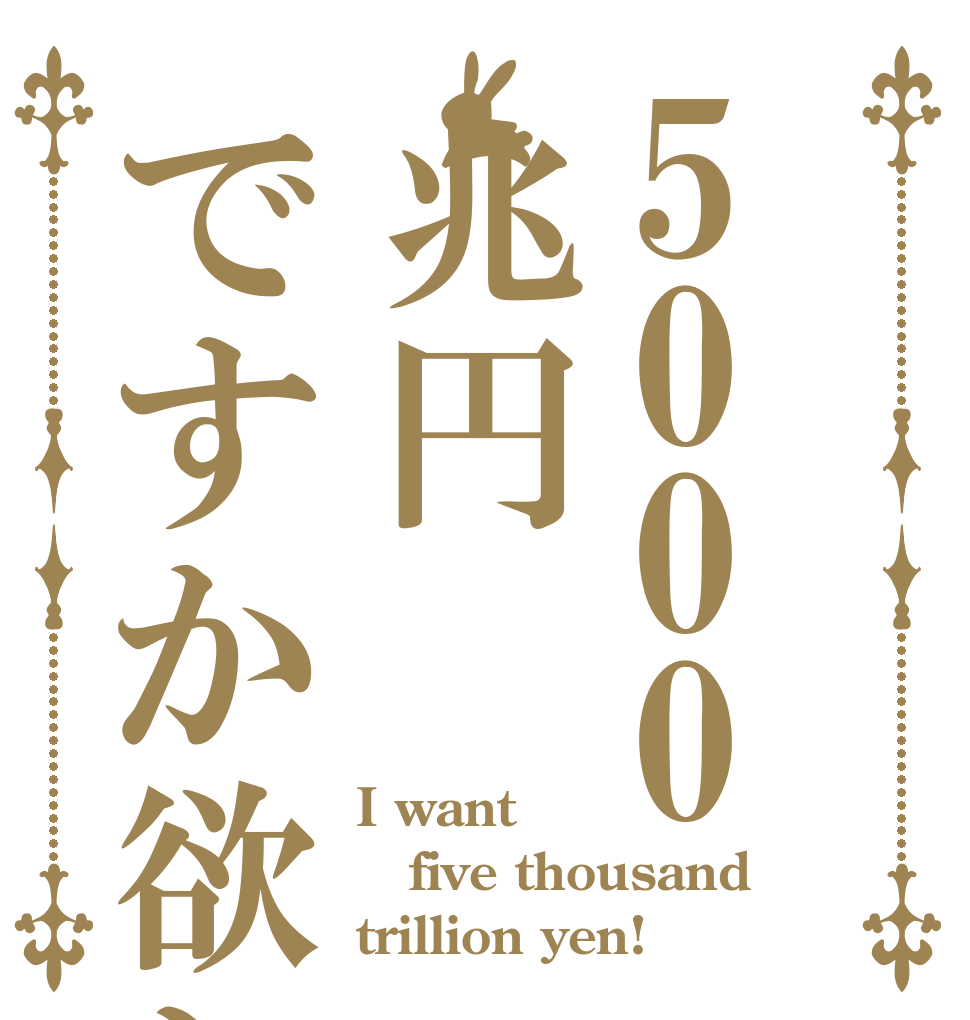 5000兆円ですか欲しい！ I want five thousand trillion yen!