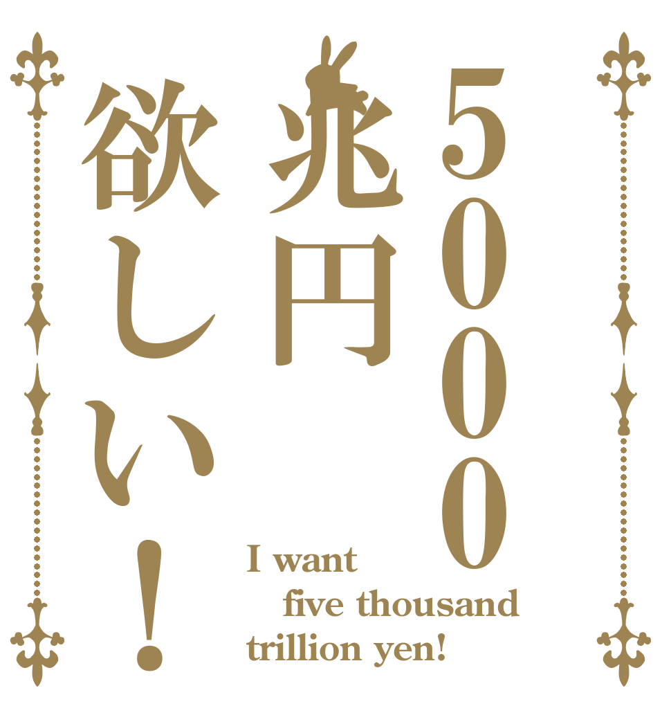 5000兆円欲しい！ I want five thousand trillion yen!
