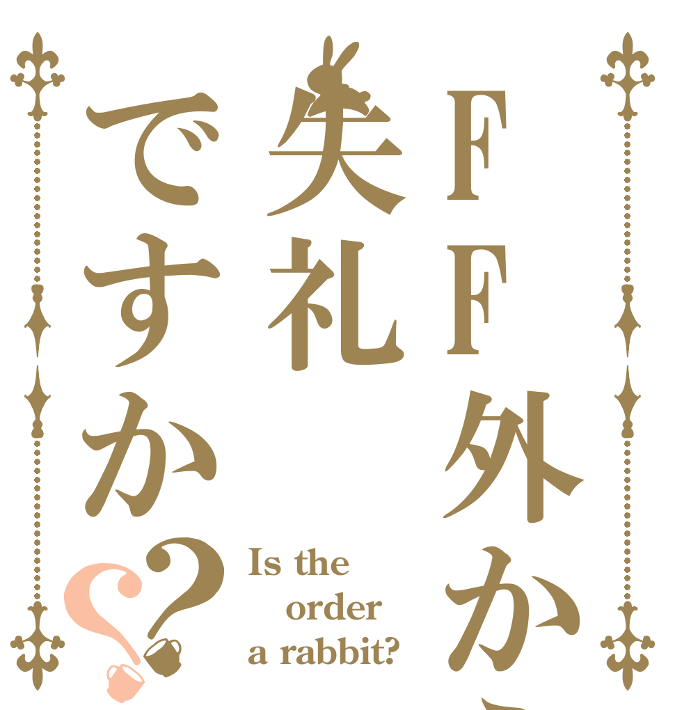 FF外から失礼ですか？？ Is the order a rabbit?