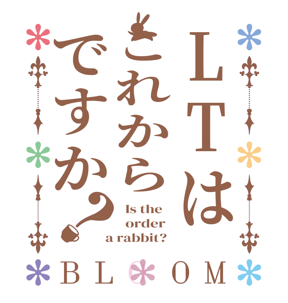 LTはこれからですか？BLOOM   Is the      order    a rabbit?  