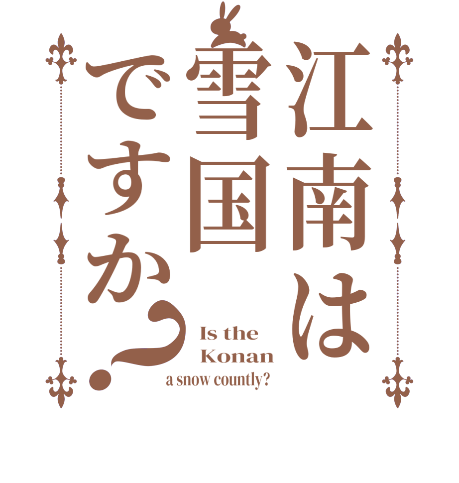 江南は雪国ですか？  Is the      Konan  a snow countly?  