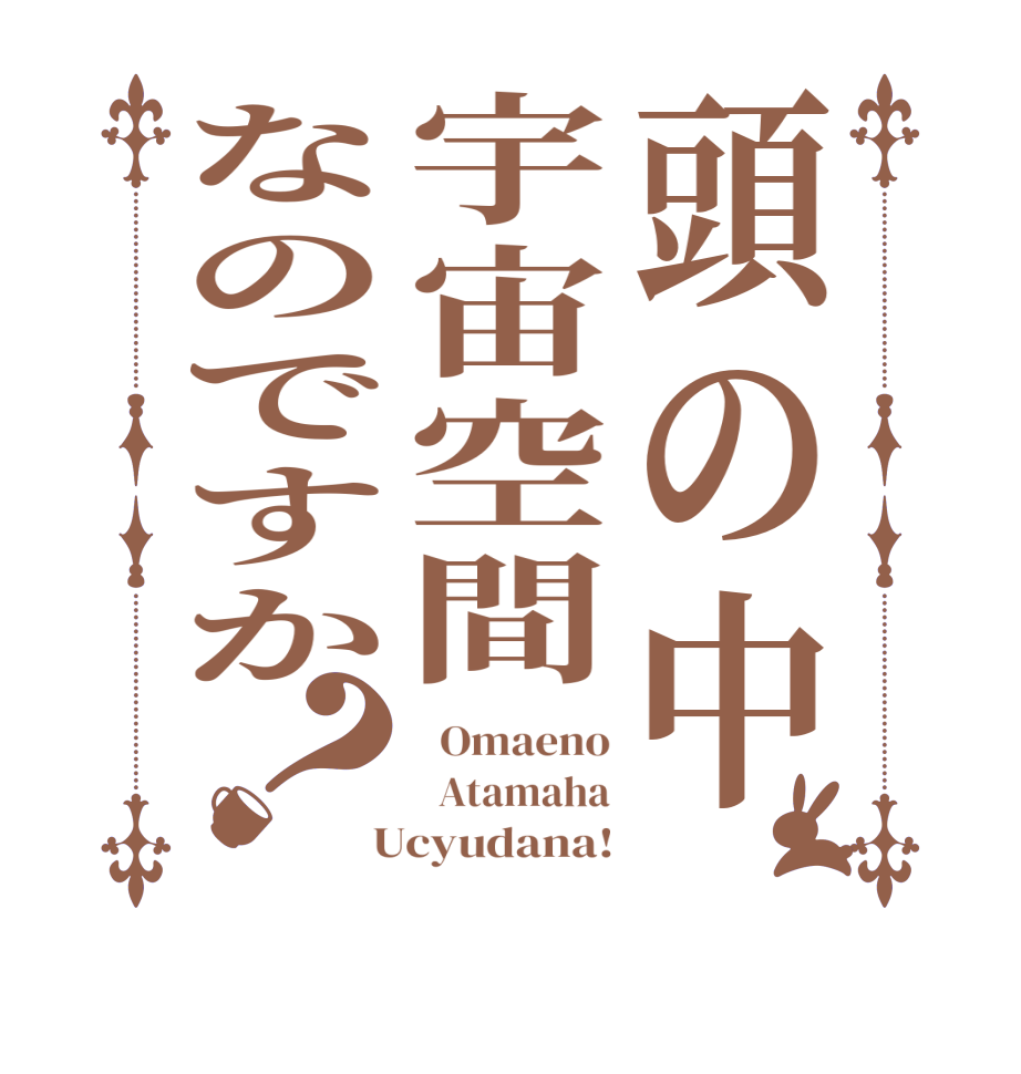 頭の中宇宙空間なのですか？  Omaeno   Atamaha  Ucyudana!
