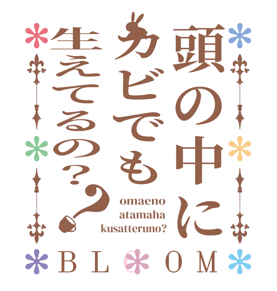 頭の中にカビでも生えてるの？？BLOOM   omaeno   atamaha  kusatteruno?