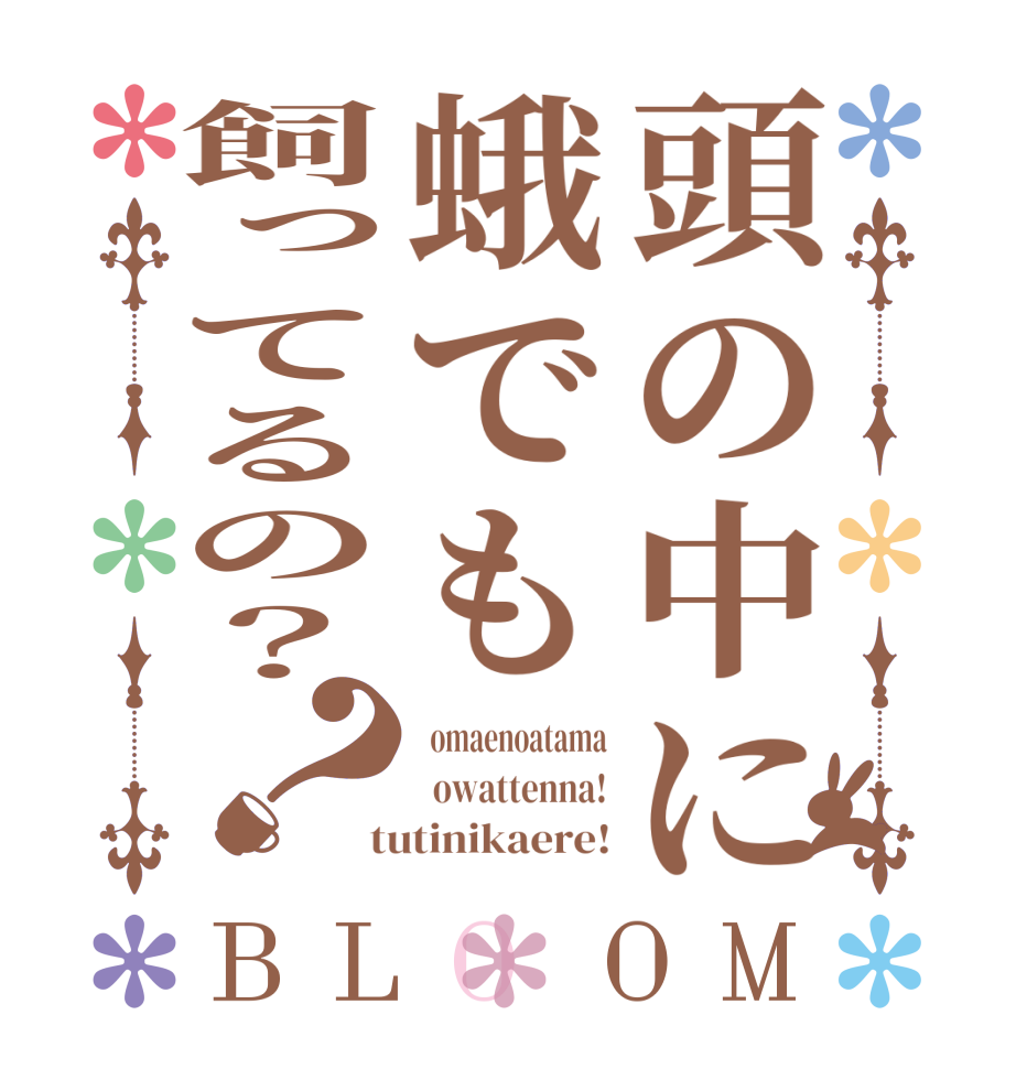 頭の中に蛾でも飼ってるの？？BLOOM   omaenoatama   owattenna!  tutinikaere!