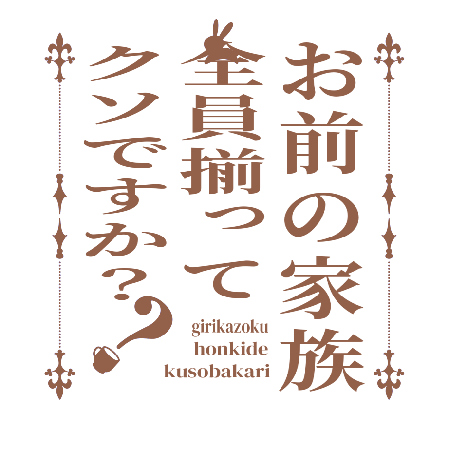 お前の家族全員揃ってクソですか？？  girikazoku   honkide  kusobakari