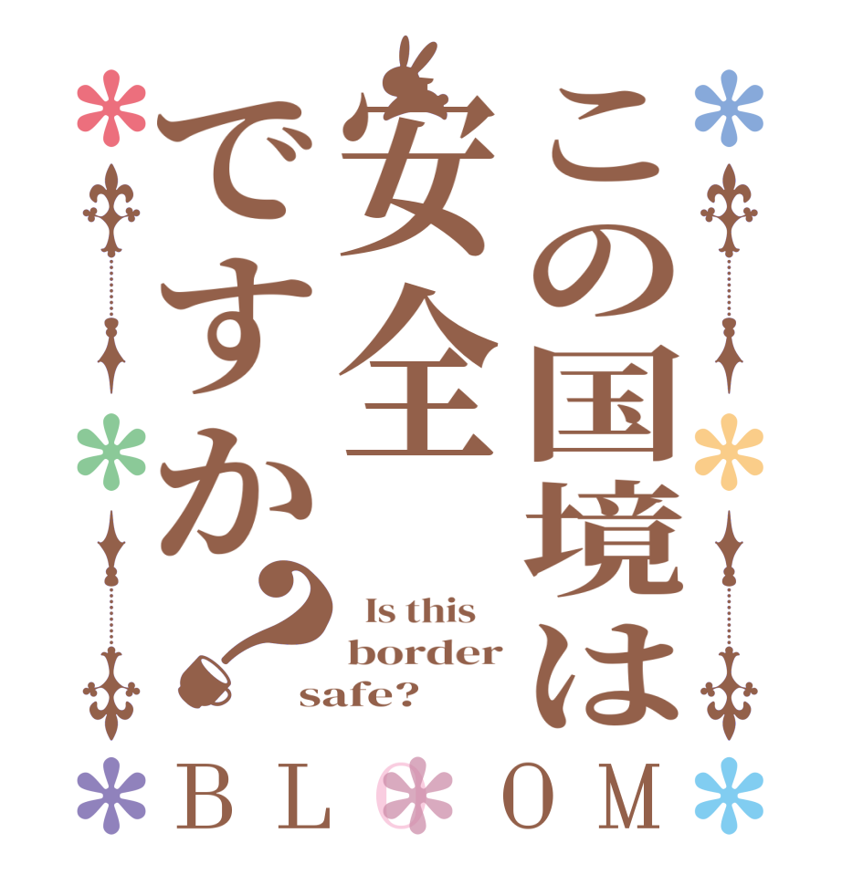 この国境は安全ですか？BLOOM   Is this    border safe?  