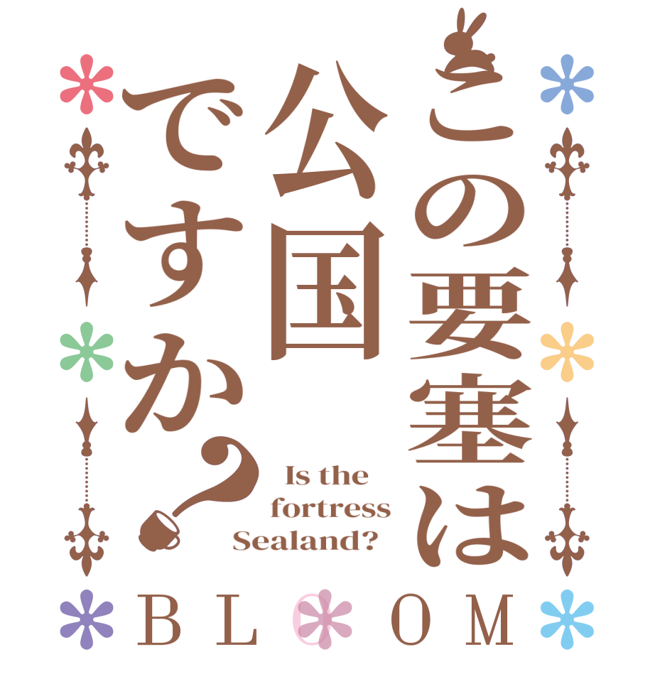 この要塞は公国ですか？BLOOM   Is the    fortress Sealand?  