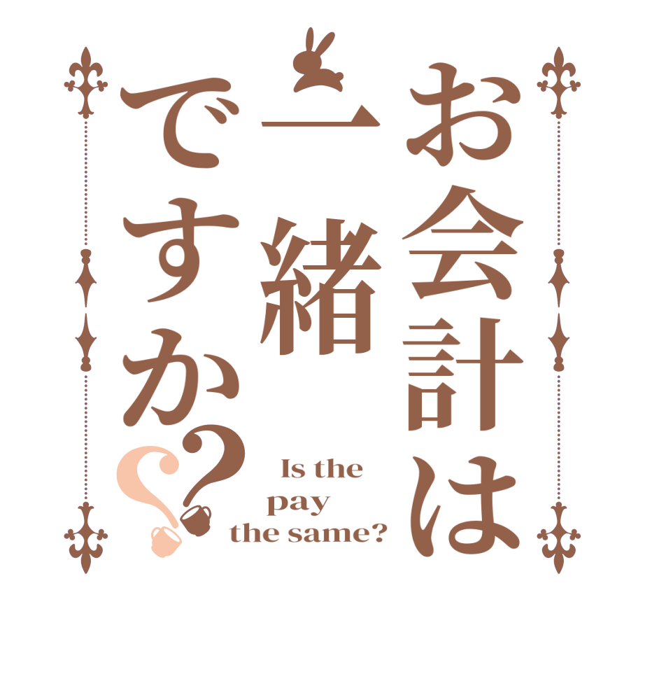 お会計は一緒ですか？？  Is the    pay the same?