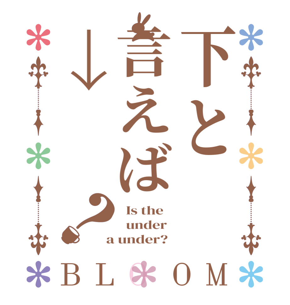 下と言えば↓？BLOOM   Is the      under    a under?  