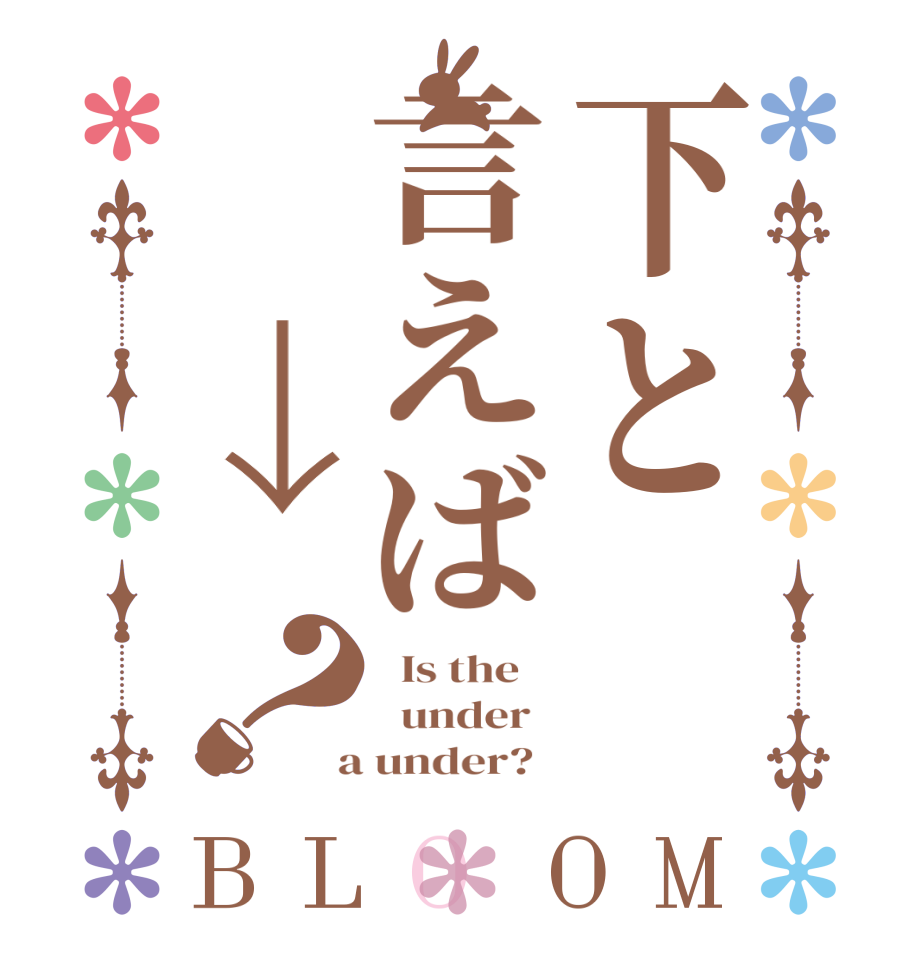 下と言えば　↓？BLOOM   Is the      under    a under?  