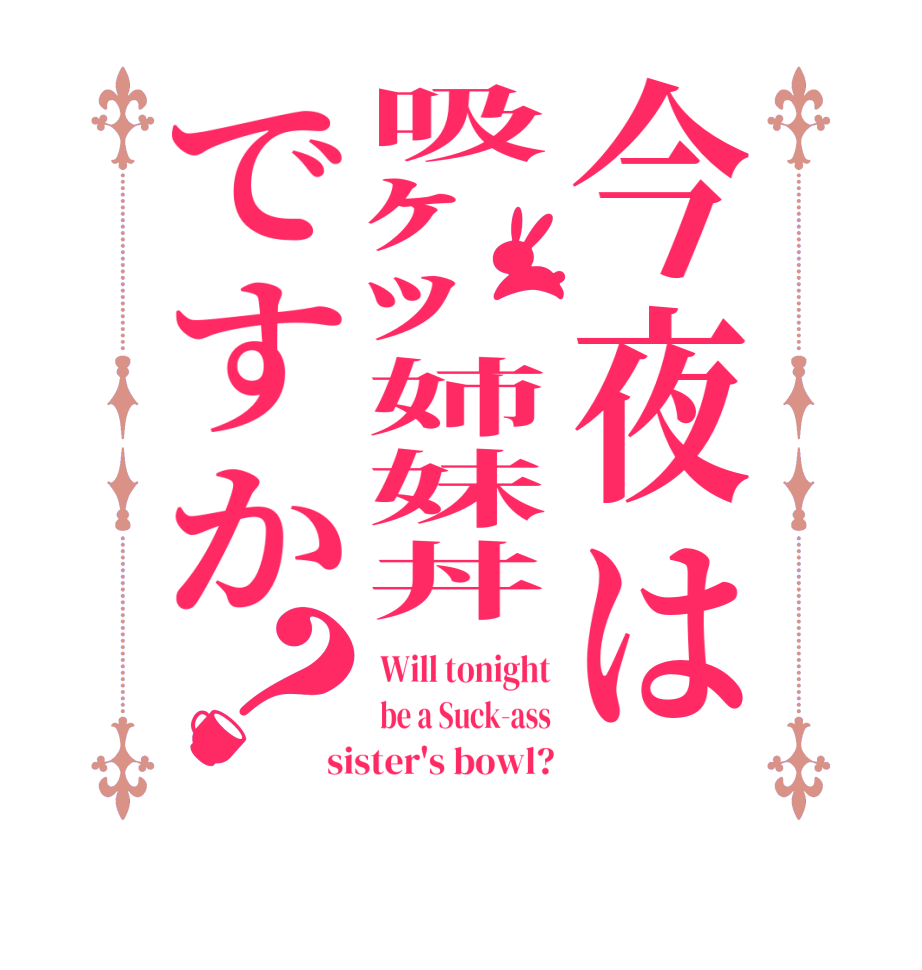 今夜は吸ｹﾂ姉妹丼ですか？Will tonight be a Suck-ass sister's bowl?