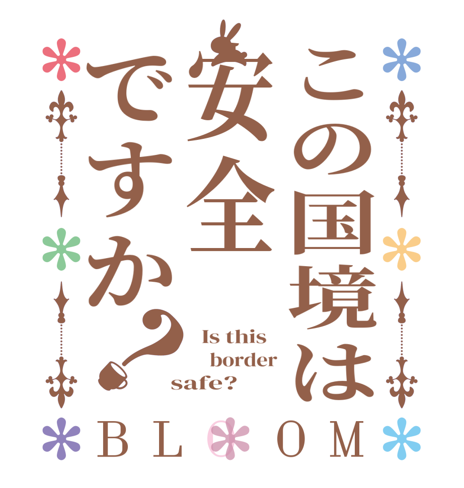 この国境は安全ですか？BLOOM   Is this       border  safe?