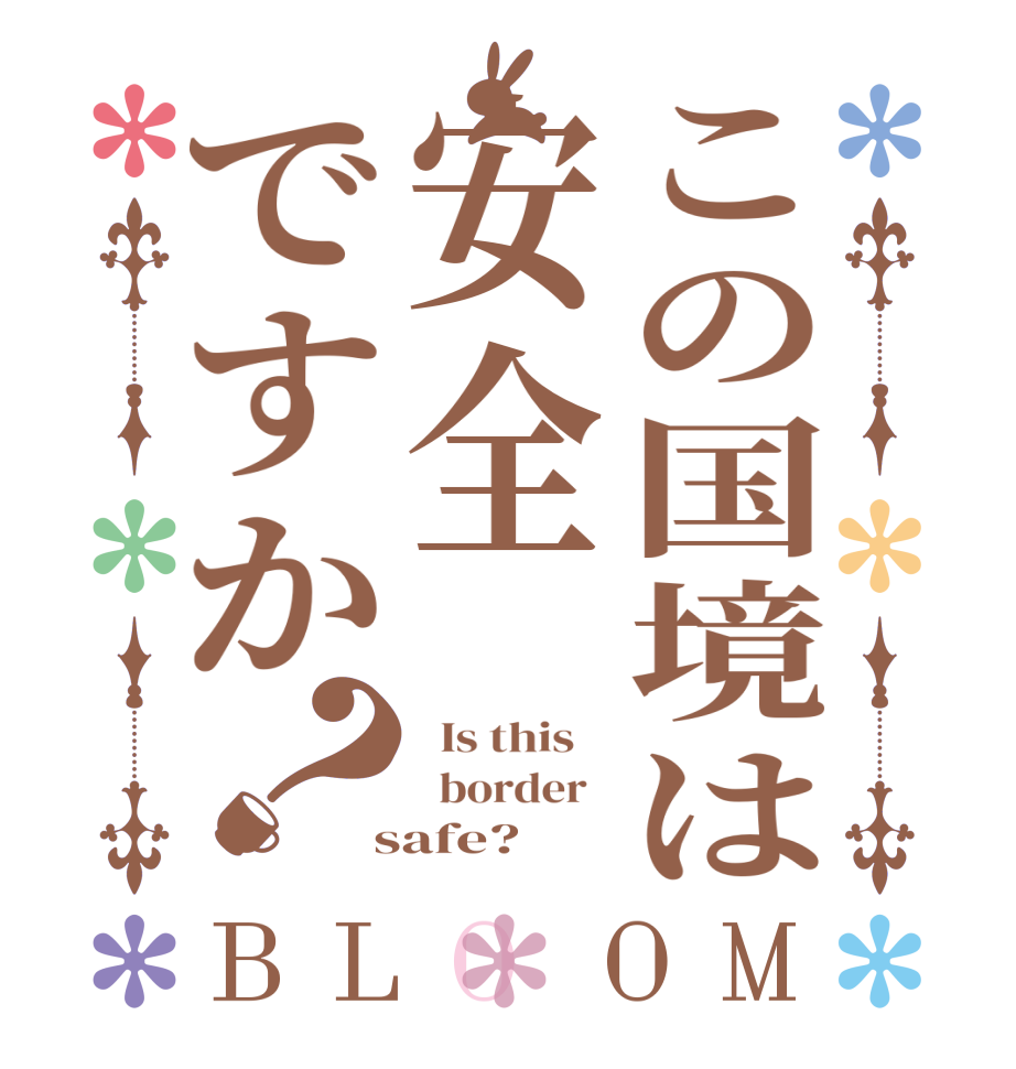 この国境は安全ですか？BLOOM   Is this      border    safe?  
