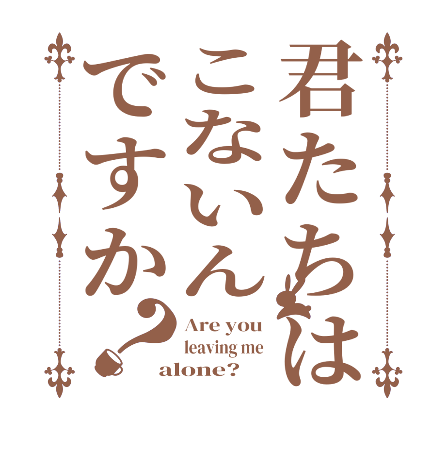 君たちはこないんですか？Are you  leaving me  alone?