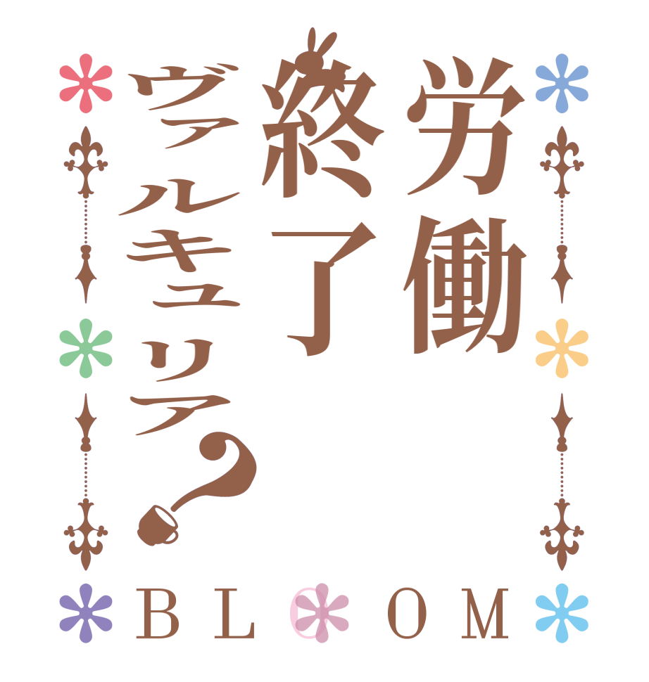 労働終了ヴァルキュリア？BLOOM    