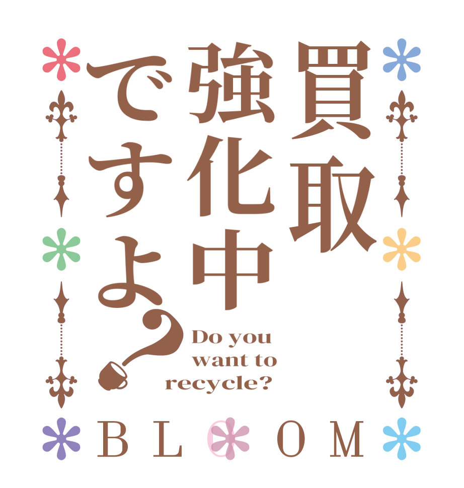買取強化中ですよ？BLOOM Do you  want to recycle?