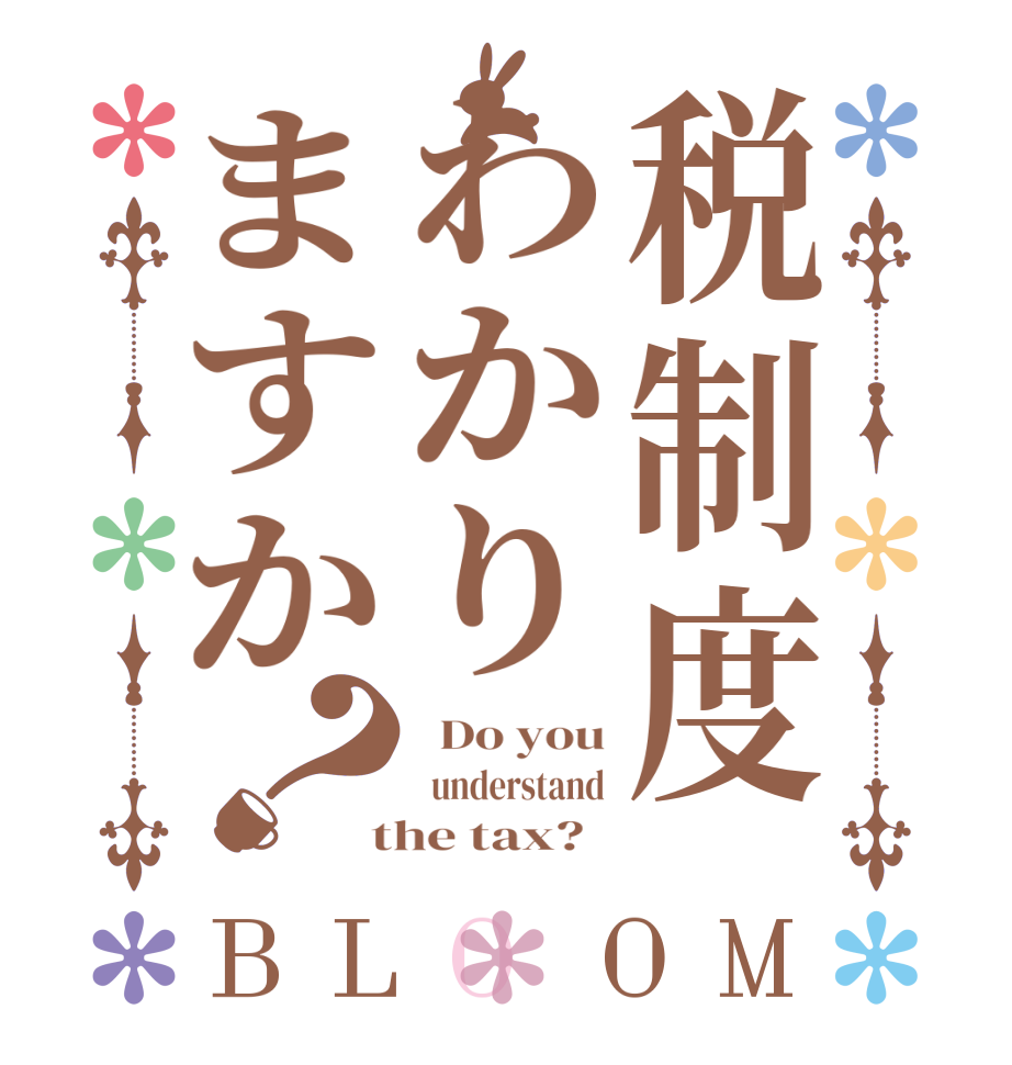 税制度わかりますか？BLOOM   Do you   understand  the tax?  
