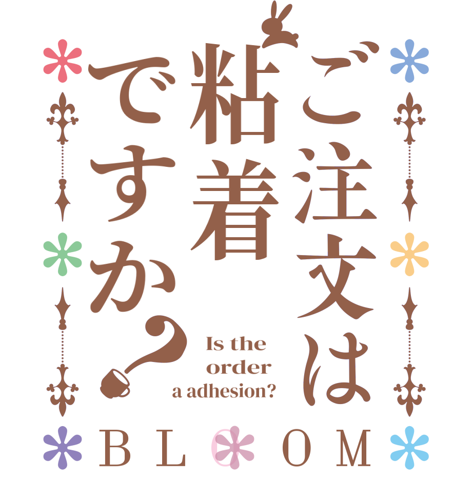 ご注文は粘着ですか？BLOOM   Is the      order    a adhesion?  