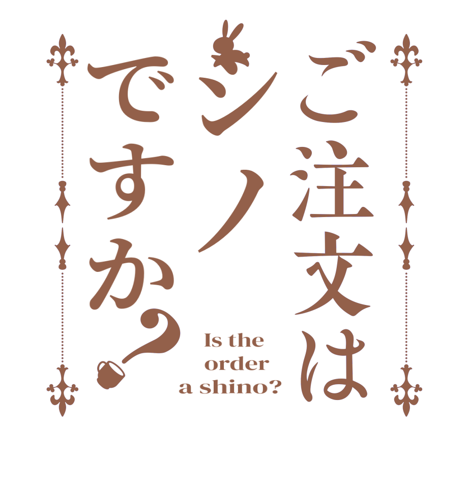 ご注文はシノですか？  Is the      order     a shino?