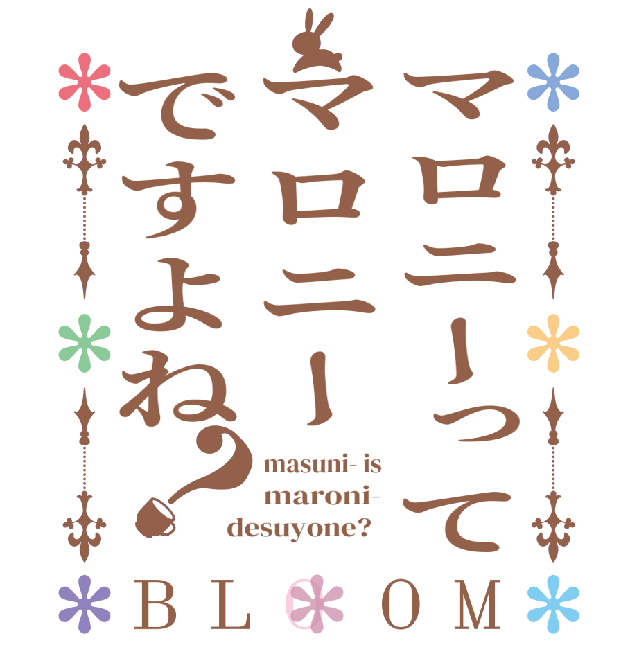 マロニーってマロニーですよね？BLOOM masuni- is maroni- desuyone?  
