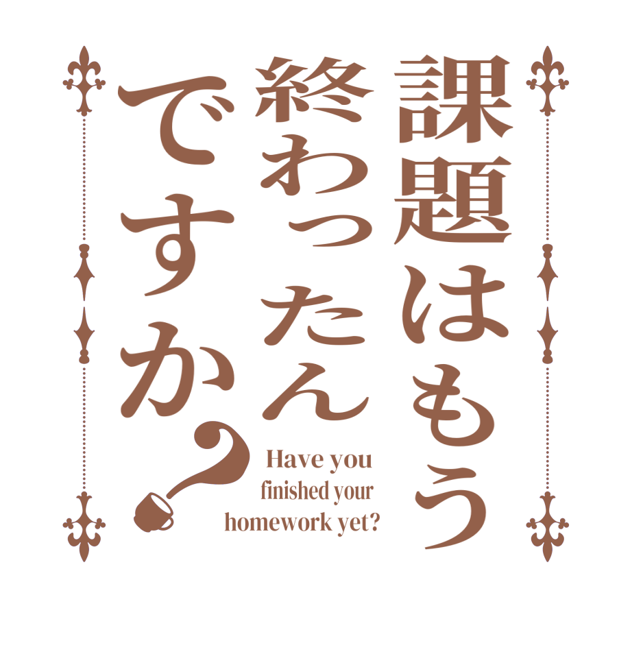 課題はもう終わったんですか？ Have you  finished your  homework yet?