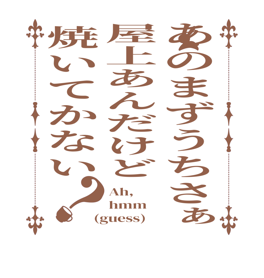 あのまずうちさぁ屋上あんだけど焼いてかない？Ah, hmm (guess)