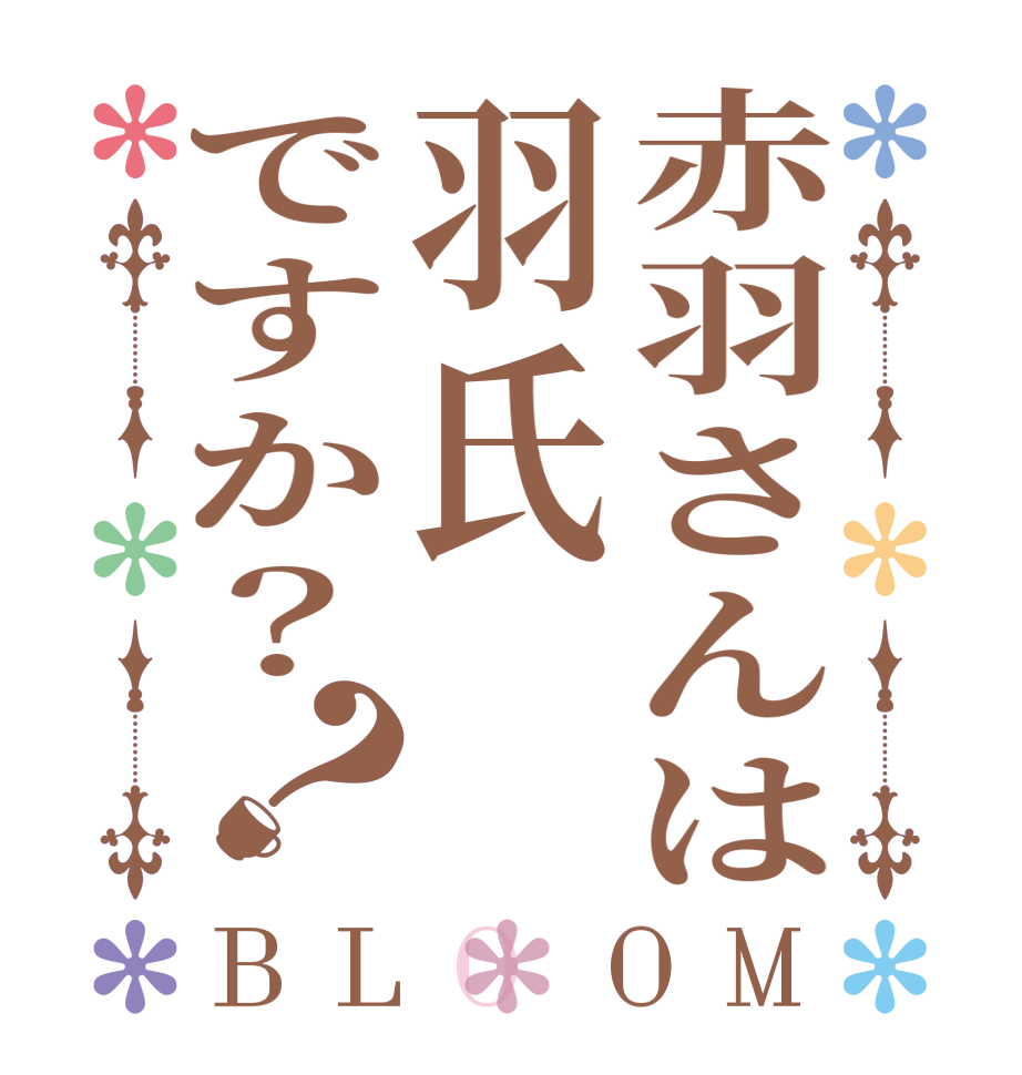 赤羽さんは羽氏ですか？？BLOOM   
