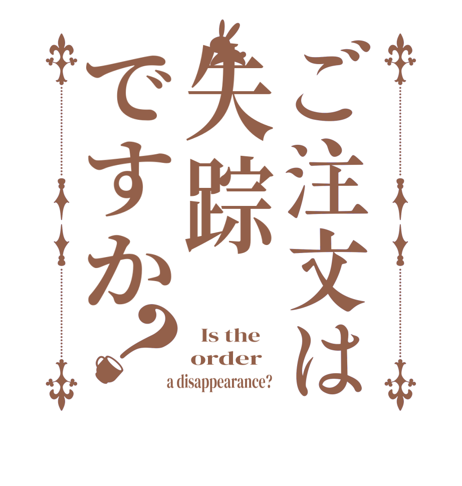 ご注文は失踪ですか？  Is the    order  a disappearance?  