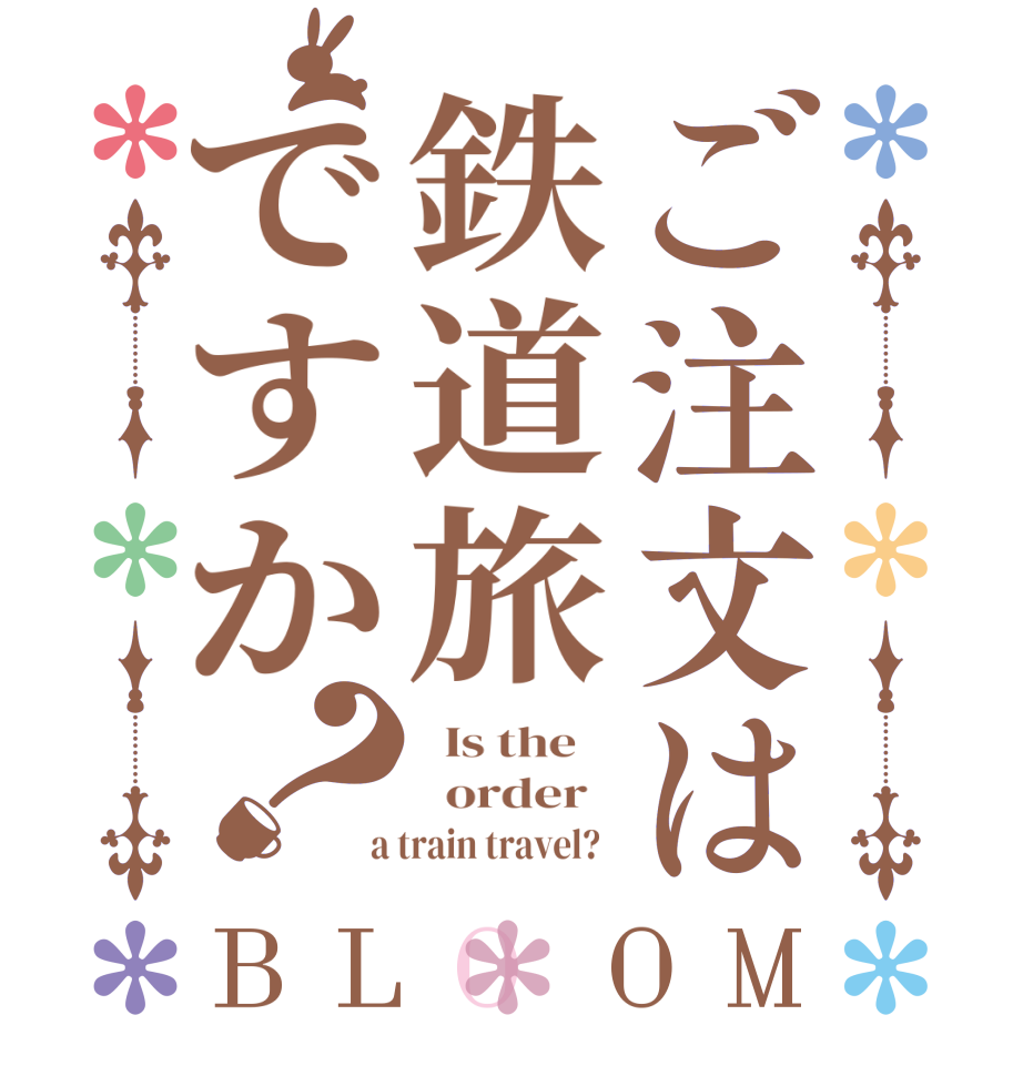 ご注文は鉄道旅ですか？BLOOM   Is the      order    a train travel?  