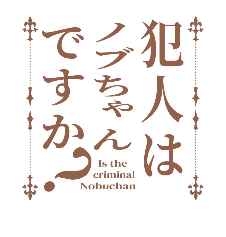 犯人はノブちゃんですか？  Is the    criminal Nobuchan