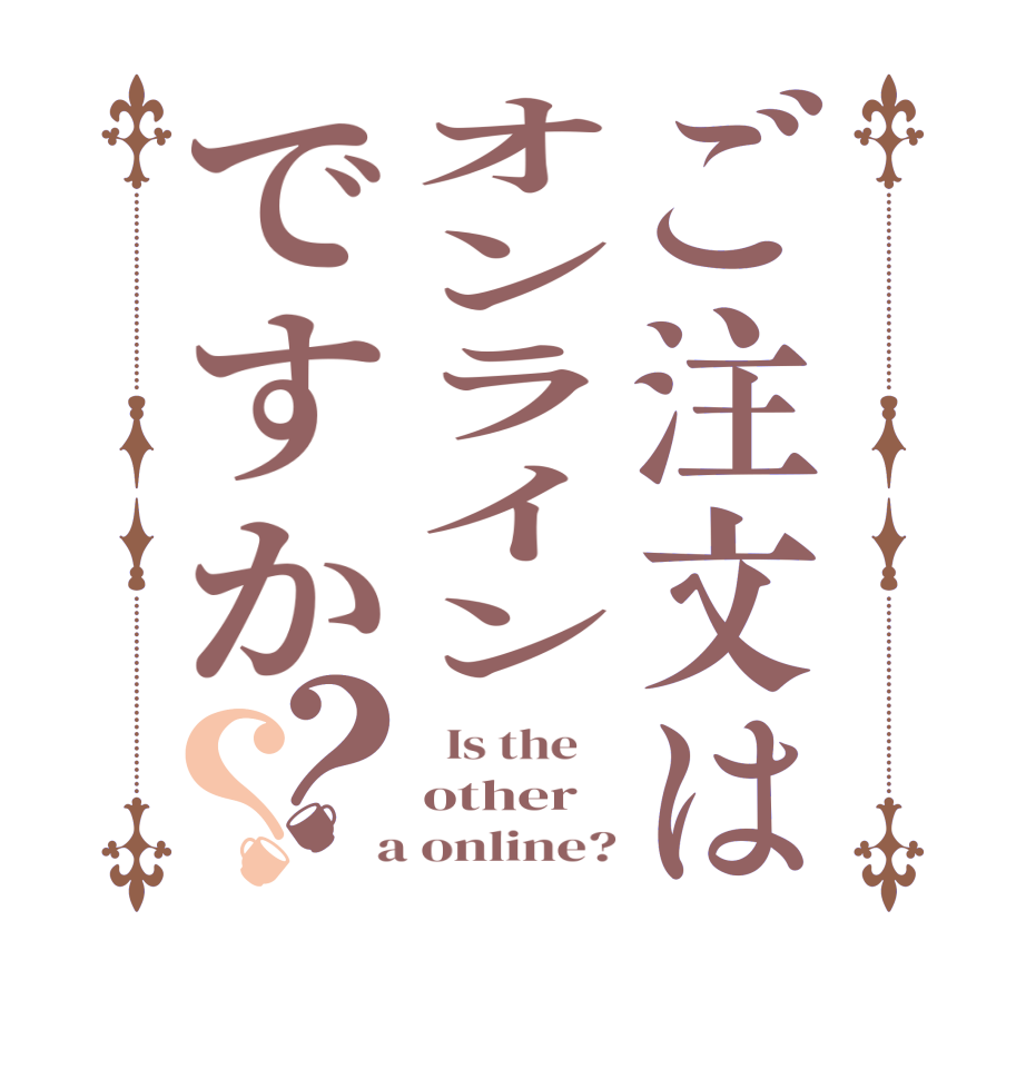 ご注文はオンラインですか？？  Is the    other  a online?