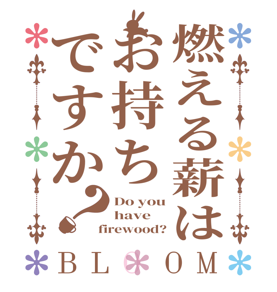 燃える薪はお持ちですか？BLOOM Do you have firewood?