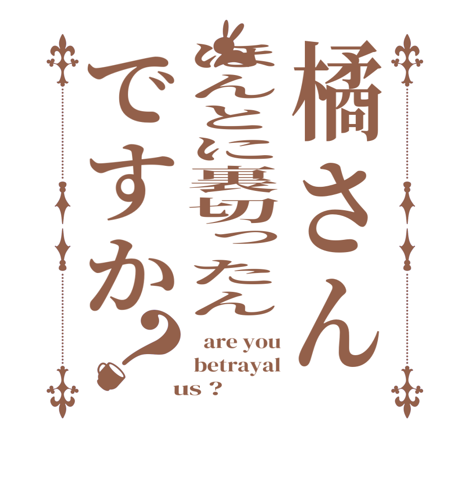 橘さんほんとに裏切ったんですか？  are you betrayal  us ? 