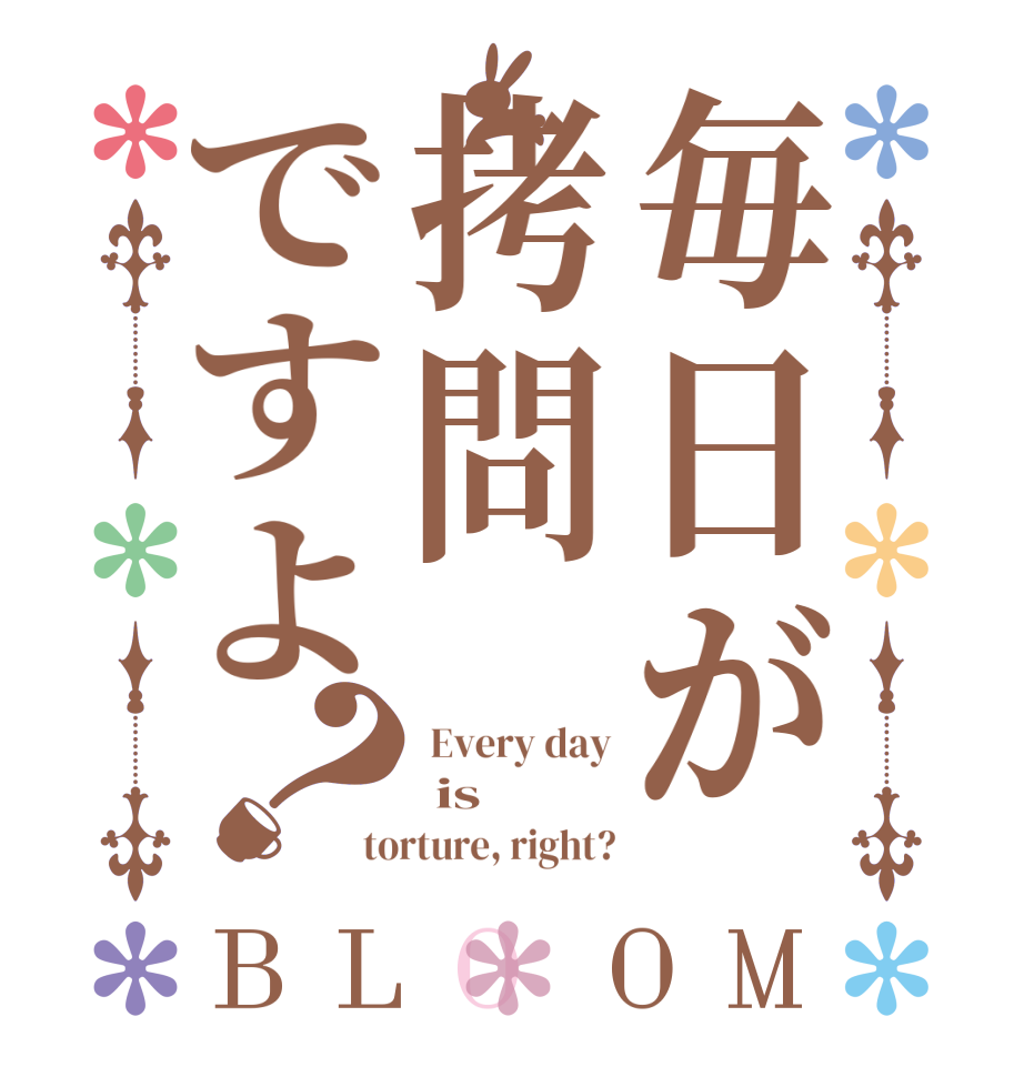 毎日が拷問ですよ？BLOOM  Every day  is torture, right?