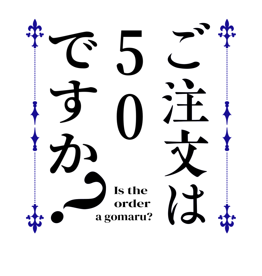 ご注文は50ですか？  Is the      order    a gomaru?  