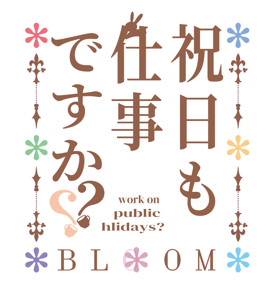 祝日も仕事ですか？？BLOOM   work on   public  hlidays?