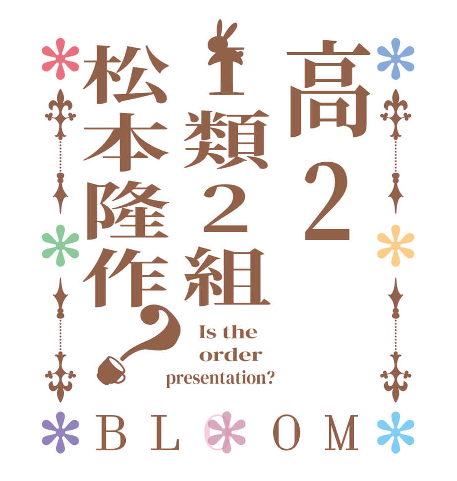 高2Ⅰ類2組松本隆作？BLOOM   Is the      order    presentation?