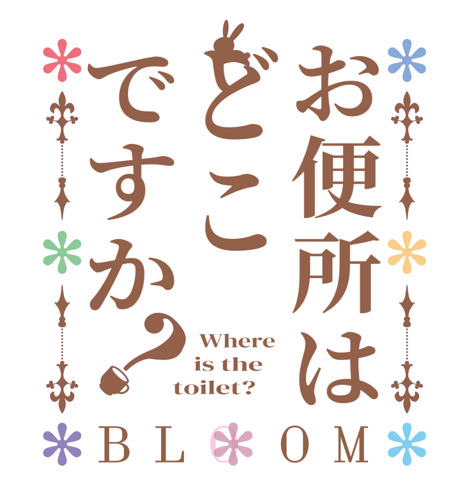 お便所はどこですか？BLOOM  Where  is the   toilet?