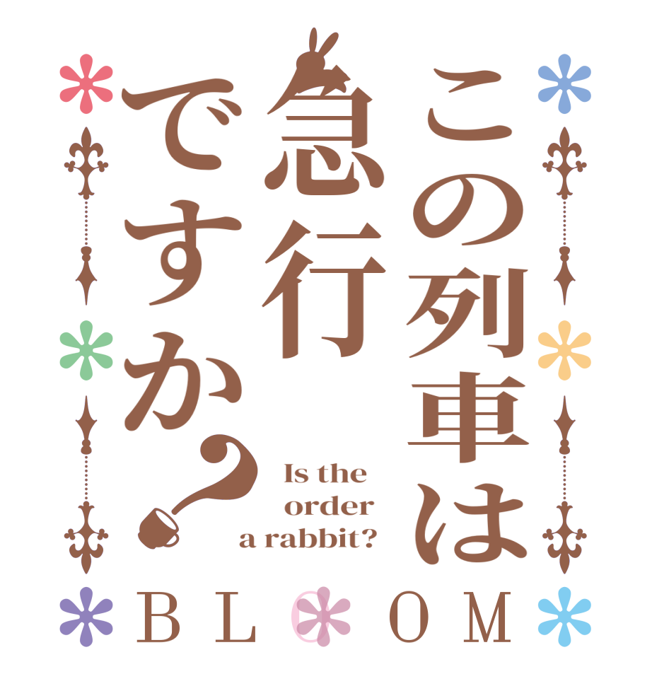 この列車は急行ですか？BLOOM   Is the      order    a rabbit?  