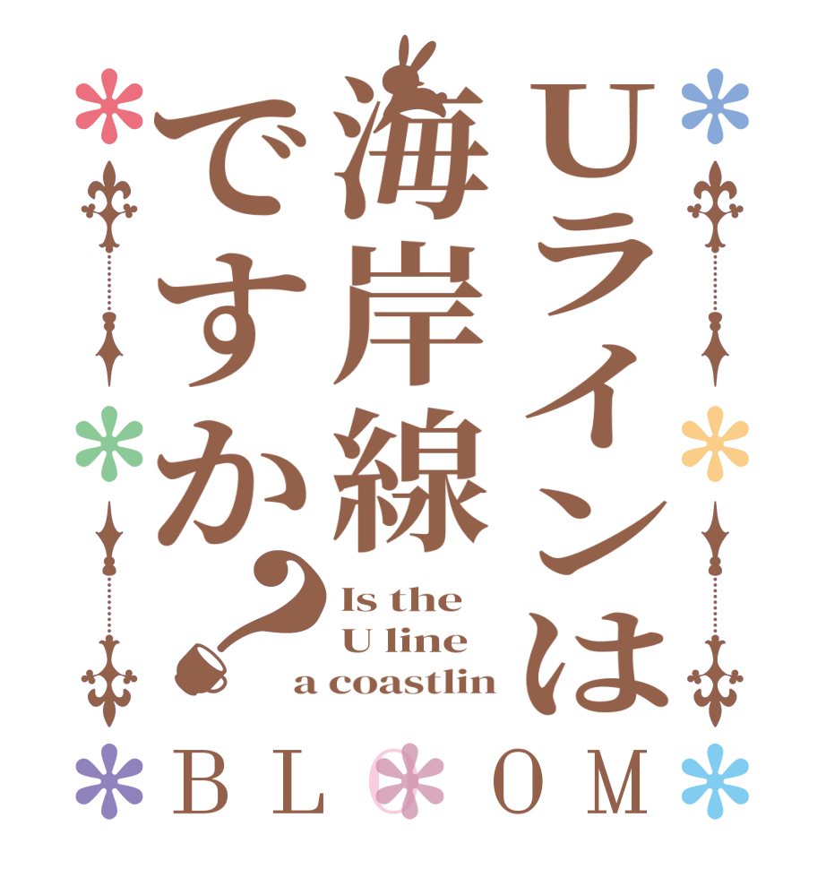 Uラインは海岸線ですか？BLOOM Is the U line a coastlin