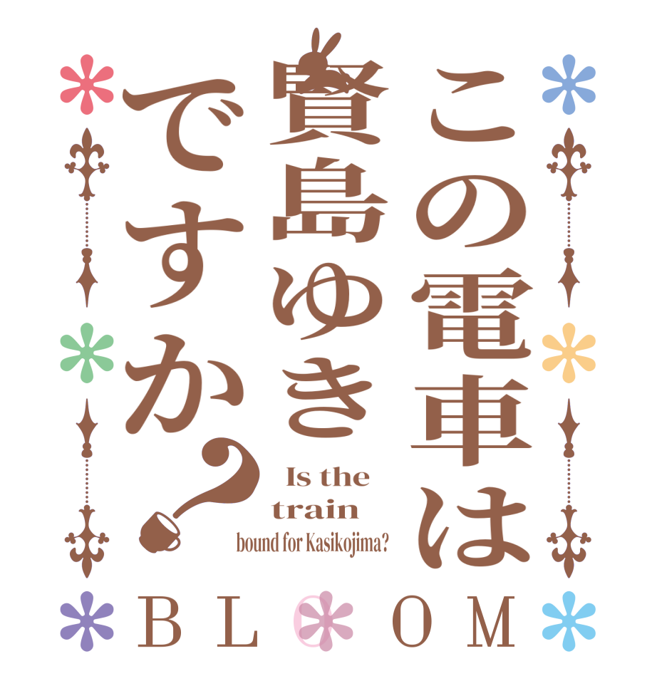 この電車は賢島ゆきですか？BLOOM   Is the    train  bound for Kasikojima?  