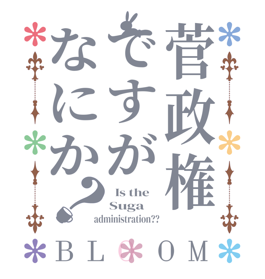 菅政権ですがなにか？BLOOM   Is the    Suga administration??