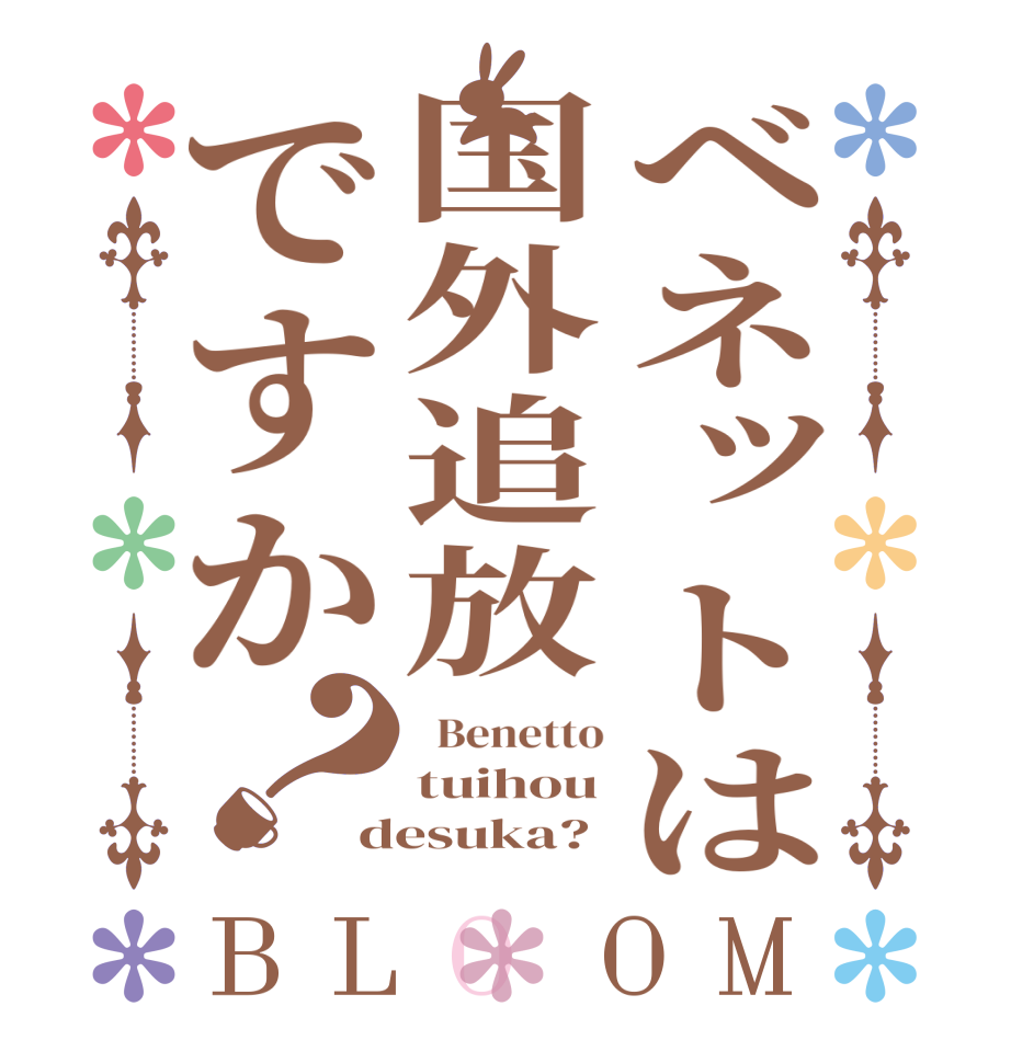 ベネットは国外追放ですか？BLOOM   Benetto tuihou desuka?