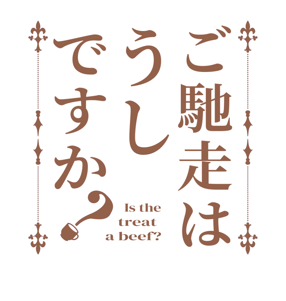 ご馳走はうしですか？  Is the    treat  a beef?  